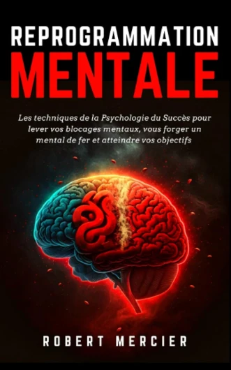 REPROGRAMMATION MENTALE: Les techniques de la psychologie du succès pour lever vos blocages mentaux, vous forger un mental de fer et atteindre vos objectifs