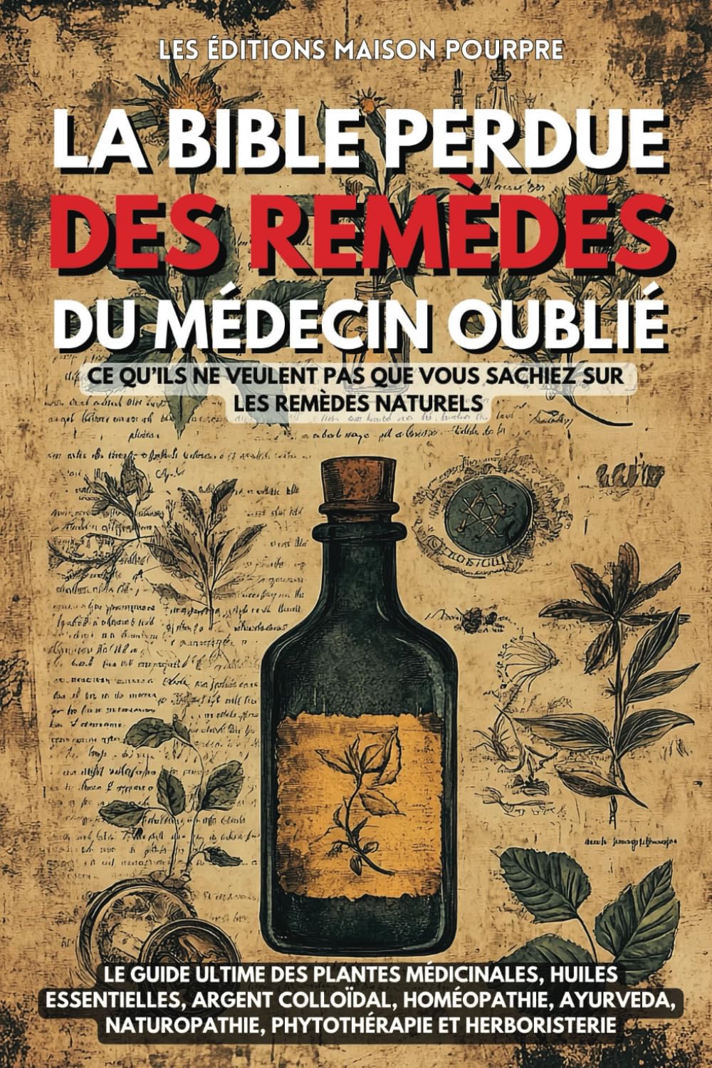 La Bible perdue des remèdes du Médecin Oublié: Le guide ultime des plantes médicinales, huiles essentielles, argent colloïdal, homéopathie, Ayurveda, naturopathie, phytothérapie et herboristerie