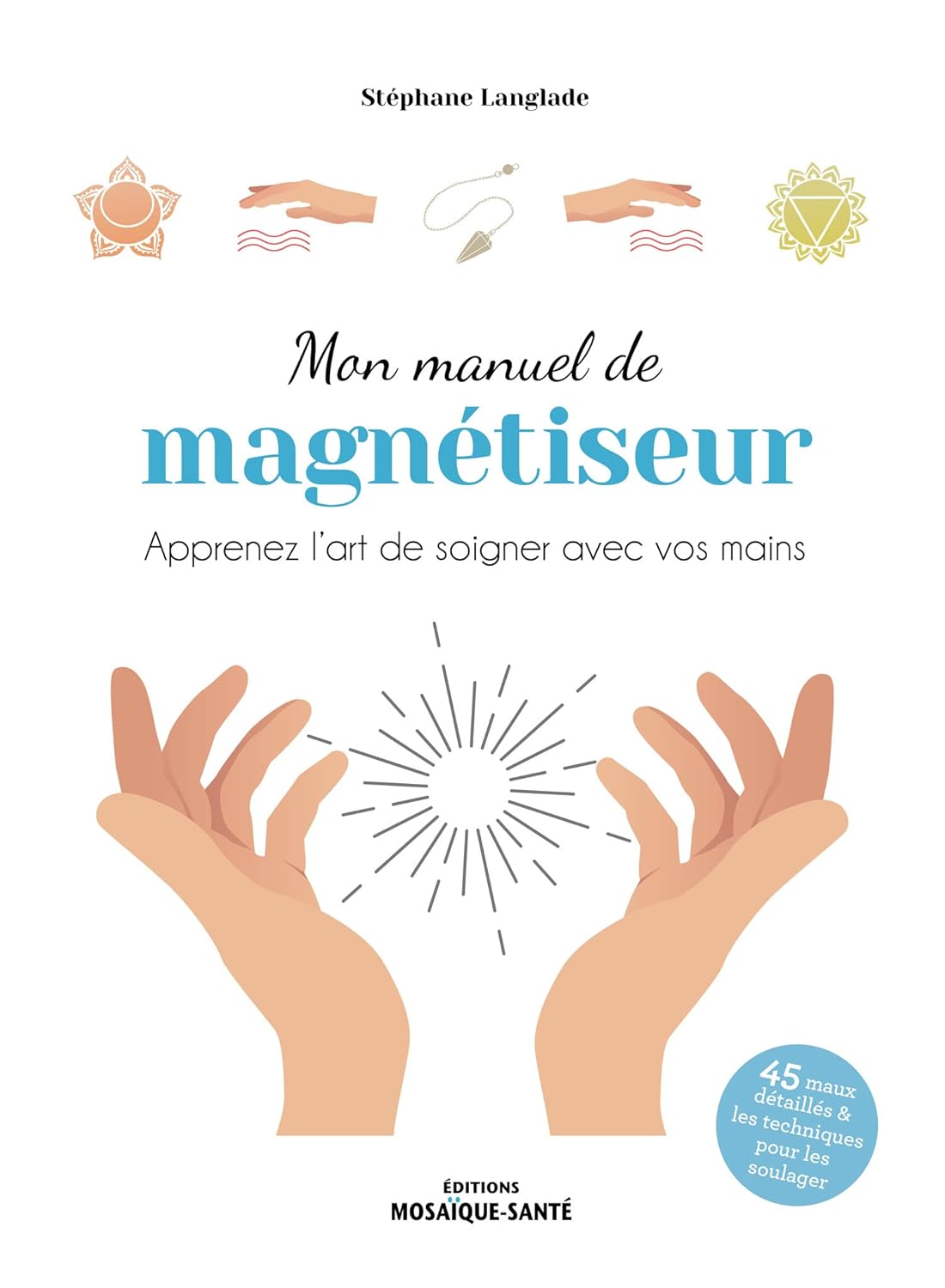 Mon manuel de magnétiseur: Apprenez l’art de soigner avec vos mains