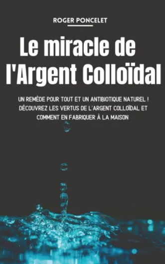 Le miracle de l'argent colloïdal: Un remède pour tout et un antibiotique naturel ! Découvrez les vertus de l'argent colloïdal et comment en fabriquer à la maison